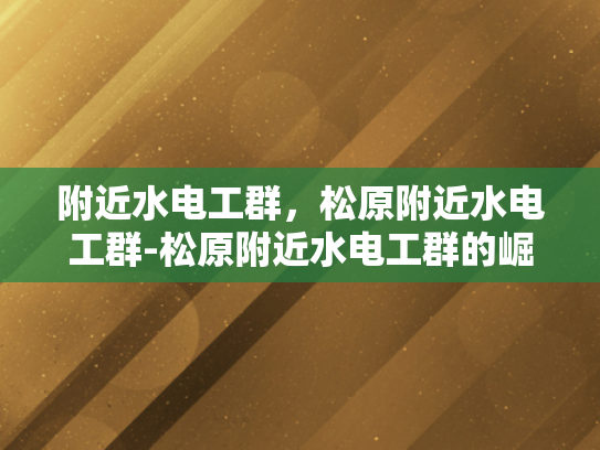附近水电工群，松原附近水电工群-松原附近水电工群的崛起与影响