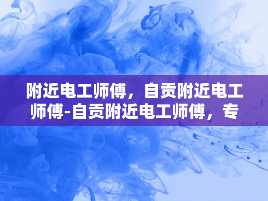 附近电工师傅，自贡附近电工师傅-自贡附近电工师傅，专业服务，安全可靠