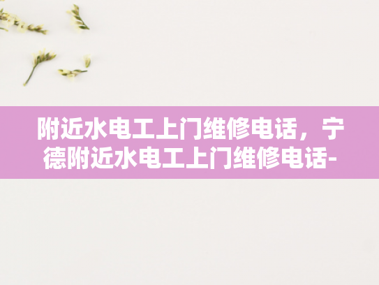 附近水电工上门维修电话，宁德附近水电工上门维修电话-宁德附近水电工上门维修服务指南