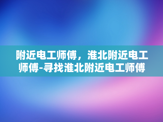 附近电工师傅，淮北附近电工师傅-寻找淮北附近电工师傅的指南