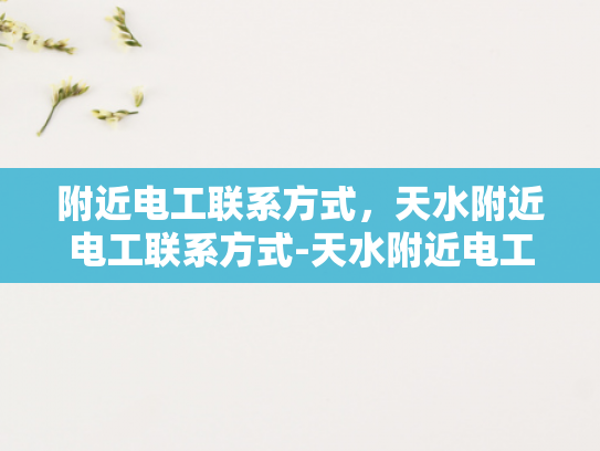 附近电工联系方式，天水附近电工联系方式-天水附近电工联系方式