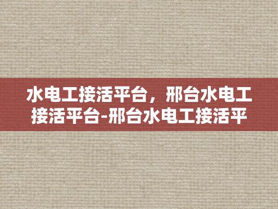 水电工接活平台，邢台水电工接活平台-邢台水电工接活平台，技术工人的机遇之窗