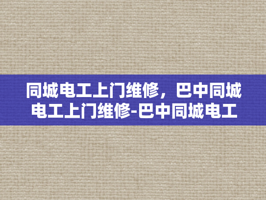 同城电工上门维修，巴中同城电工上门维修-巴中同城电工上门维修服务