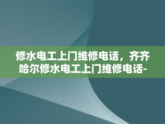 修水电工上门维修电话，齐齐哈尔修水电工上门维修电话-齐齐哈尔修水电工上门维修电话