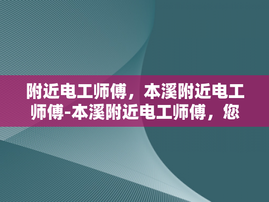 附近电工师傅，本溪附近电工师傅-本溪附近电工师傅，您身边的电力守护者