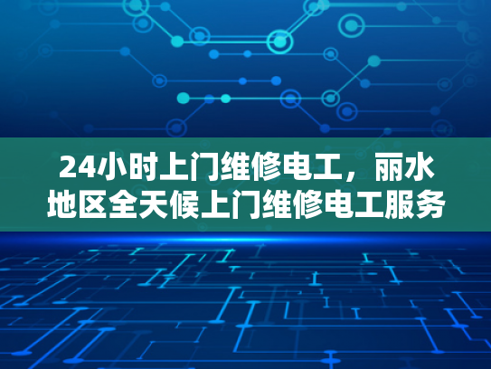 24小时上门维修电工，丽水地区全天候上门维修电工服务-全天候丽水地区24小时上门维修电工服务