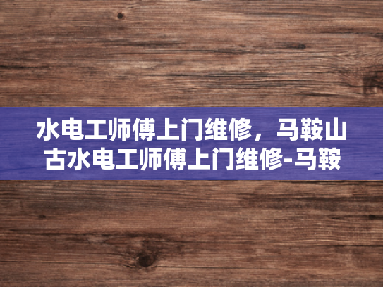 水电工师傅上门维修，马鞍山古水电工师傅上门维修-马鞍山古水电工师傅上门维修