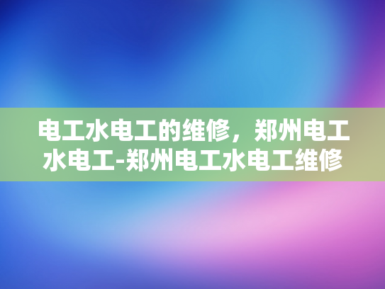 电工水电工的维修，郑州电工水电工-郑州电工水电工维修服务，专业保障，安心选择