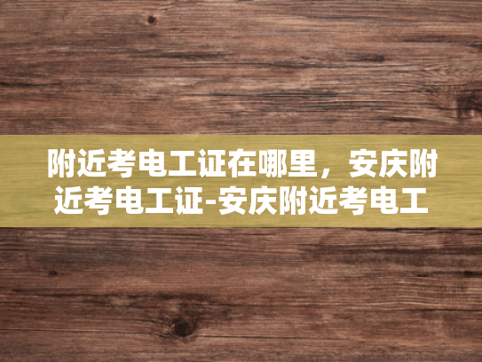 附近考电工证在哪里，安庆附近考电工证-安庆附近考电工证的指南