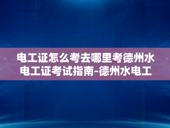 电工证怎么考去哪里考德州水电工证考试指南-德州水电工证考试指南