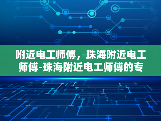 附近电工师傅，珠海附近电工师傅-珠海附近电工师傅的专业技能与服务