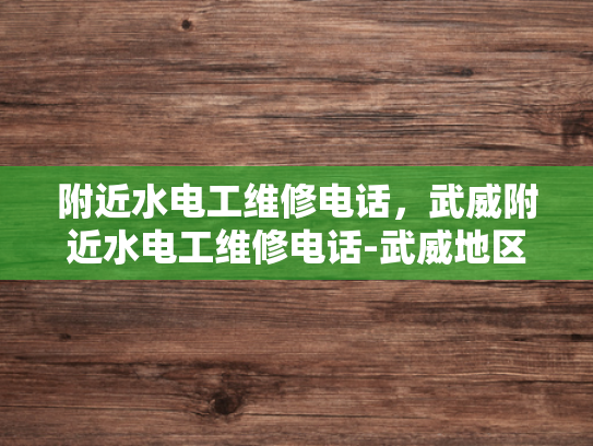 附近水电工维修电话，武威附近水电工维修电话-武威地区水电工维修服务指南