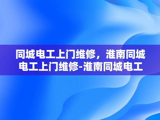 同城电工上门维修，淮南同城电工上门维修-淮南同城电工上门维修服务，您的家庭和商业电力问题的快速解决方案