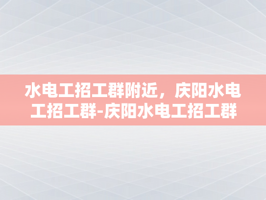 水电工招工群附近，庆阳水电工招工群-庆阳水电工招工群，您身边的水电维修专家