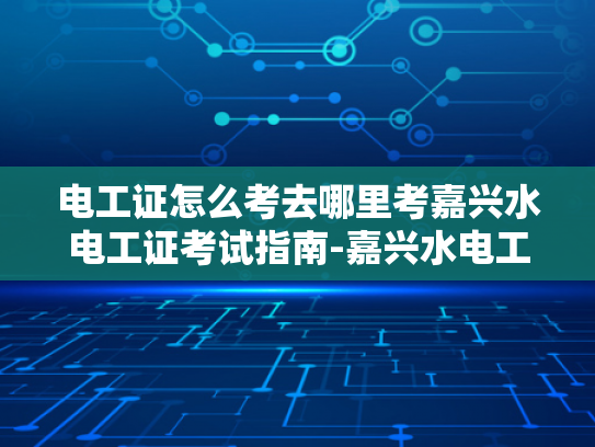 电工证怎么考去哪里考嘉兴水电工证考试指南-嘉兴水电工证考试指南