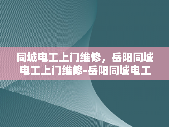 同城电工上门维修，岳阳同城电工上门维修-岳阳同城电工上门维修服务，您的家的安全守护者