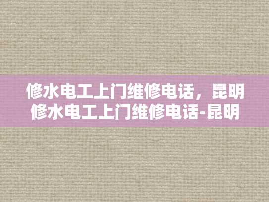 修水电工上门维修电话，昆明修水电工上门维修电话-昆明修水电工上门维修电话，专业服务保障您的水电安全