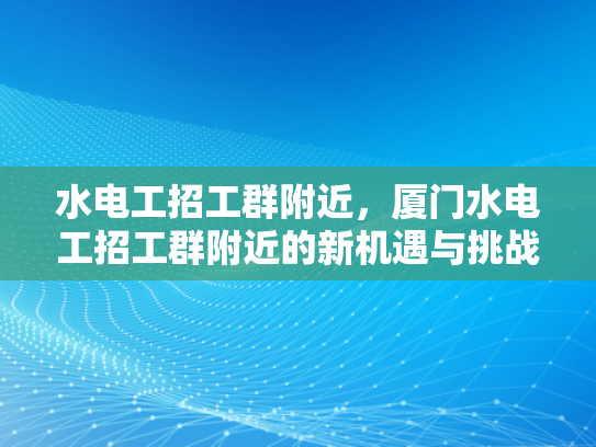 水电工招工群附近，厦门水电工招工群附近的新机遇与挑战-水电工招工群附近，厦门水电工招工群附近的新机遇与挑战