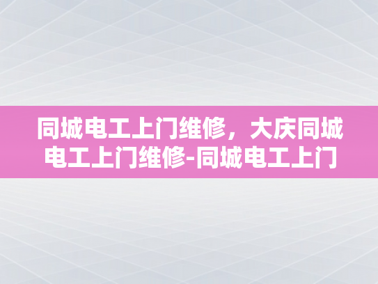 同城电工上门维修，大庆同城电工上门维修-同城电工上门维修服务—大庆地区的便捷解决方案