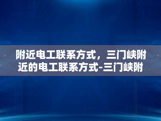 附近电工联系方式，三门峡附近的电工联系方式-三门峡附近电工联系方式大全