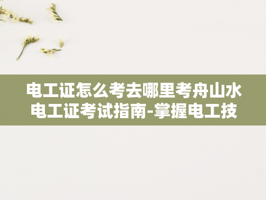 电工证怎么考去哪里考舟山水电工证考试指南-掌握电工技能，迈向专业之路—舟山水电工证考试指南