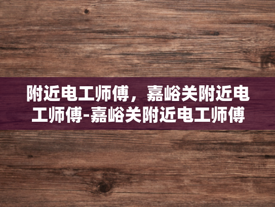 附近电工师傅，嘉峪关附近电工师傅-嘉峪关附近电工师傅的专业技能与服务