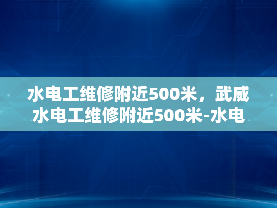水电工维修附近500米，武威水电工维修附近500米-水电工维修服务在武威的便捷性探索