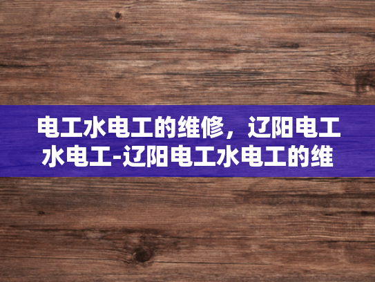 电工水电工的维修，辽阳电工水电工-辽阳电工水电工的维修服务