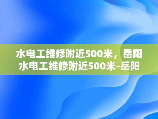 水电工维修附近500米，岳阳水电工维修附近500米-岳阳水电工维修服务，500米范围内，快速响应