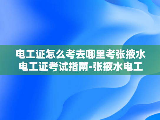 电工证怎么考去哪里考张掖水电工证考试指南-张掖水电工证考试指南