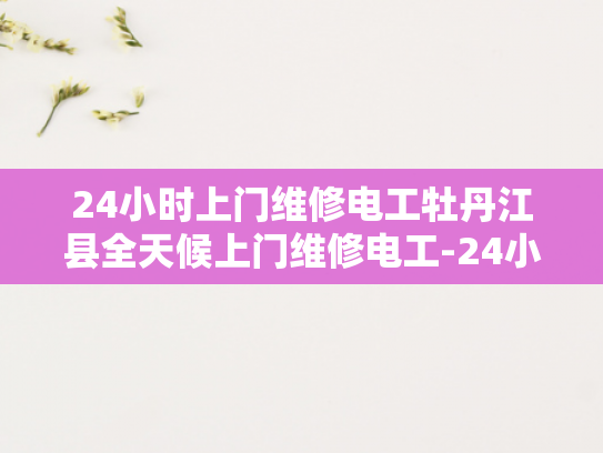 24小时上门维修电工牡丹江县全天候上门维修电工-24小时上门维修电工牡丹江县全天候服务