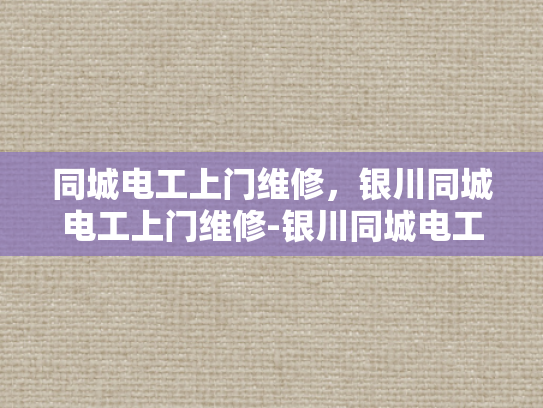 同城电工上门维修，银川同城电工上门维修-银川同城电工上门维修服务，您的家庭电器的可靠守护者