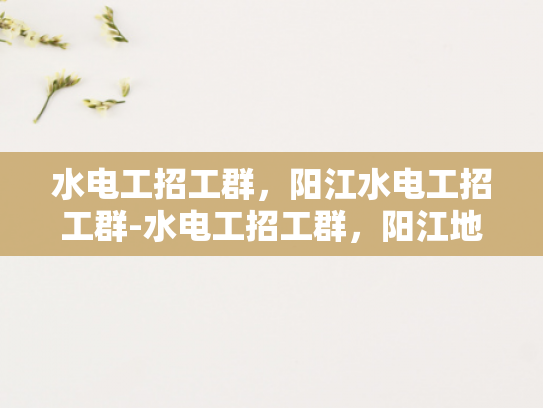 水电工招工群，阳江水电工招工群-水电工招工群，阳江地区的水电维修专家招募