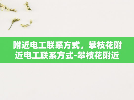 附近电工联系方式，攀枝花附近电工联系方式-攀枝花附近电工联系方式大全