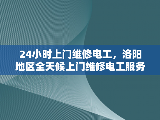 24小时上门维修电工，洛阳地区全天候上门维修电工服务-洛阳地区全天候上门维修电工服务