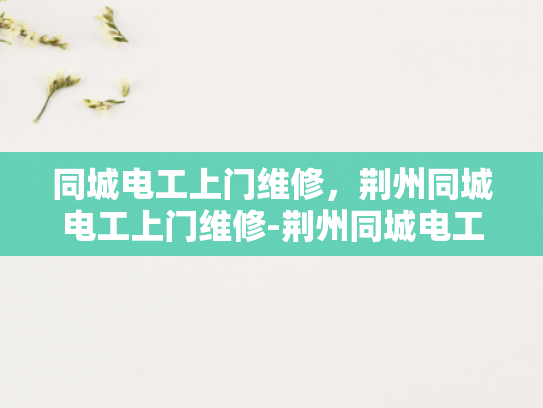 同城电工上门维修，荆州同城电工上门维修-荆州同城电工上门维修服务，快速响应，专业高效