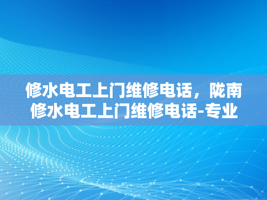 修水电工上门维修电话，陇南修水电工上门维修电话-专业电工服务，确保您家中的电气安全