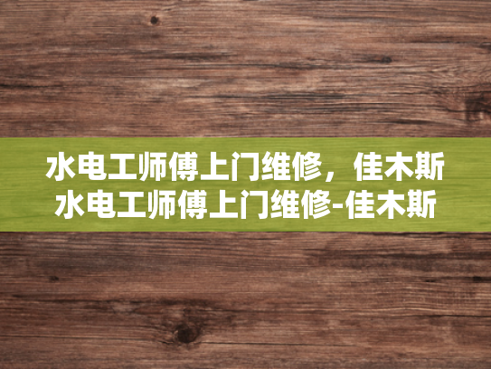 水电工师傅上门维修，佳木斯水电工师傅上门维修-佳木斯水电工师傅上门维修服务