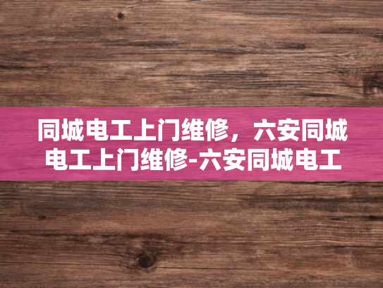 同城电工上门维修，六安同城电工上门维修-六安同城电工上门维修服务，快速响应，专业解决