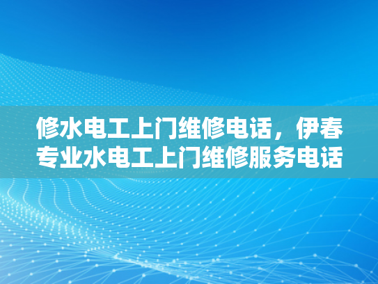 修水电工上门维修电话，伊春专业水电工上门维修服务电话-伊春专业水电工上门维修服务电话