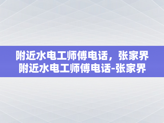 附近水电工师傅电话，张家界附近水电工师傅电话-张家界附近水电工师傅电话指南