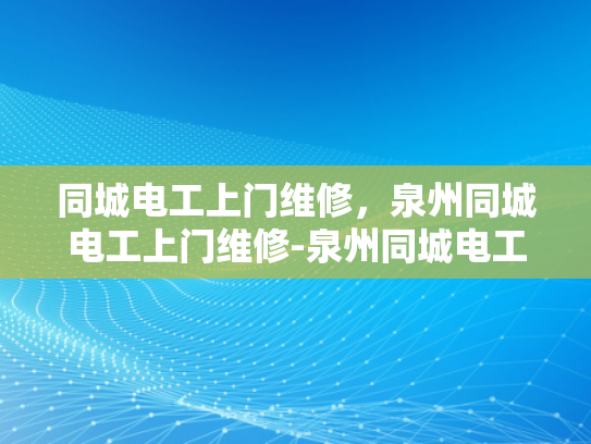 同城电工上门维修，泉州同城电工上门维修-泉州同城电工上门维修服务，您的家庭电器的可靠守护者