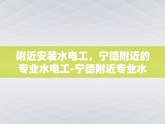 附近安装水电工，宁德附近的专业水电工-宁德附近专业水电工服务