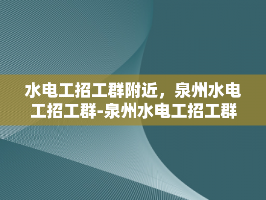 水电工招工群附近，泉州水电工招工群-泉州水电工招工群，寻找附近的水电维修专家