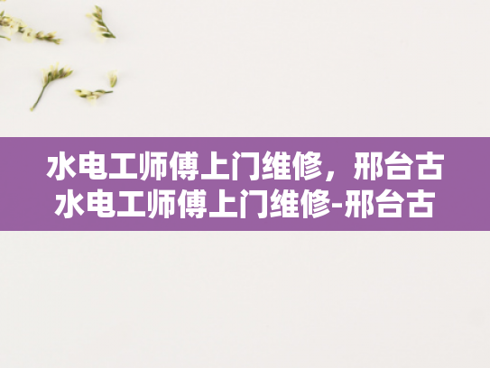 水电工师傅上门维修，邢台古水电工师傅上门维修-邢台古水电工师傅的匠心独运