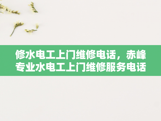 修水电工上门维修电话，赤峰专业水电工上门维修服务电话-专业电工服务，让维修更便捷