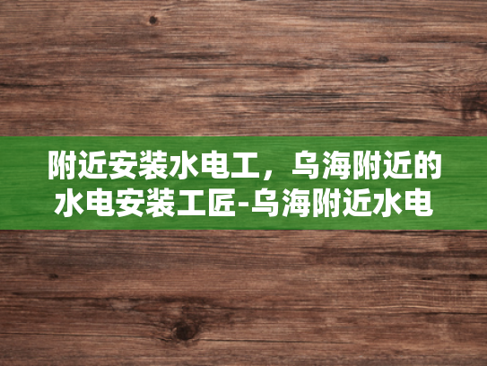 附近安装水电工，乌海附近的水电安装工匠-乌海附近水电安装工匠，您的家的安全守护者