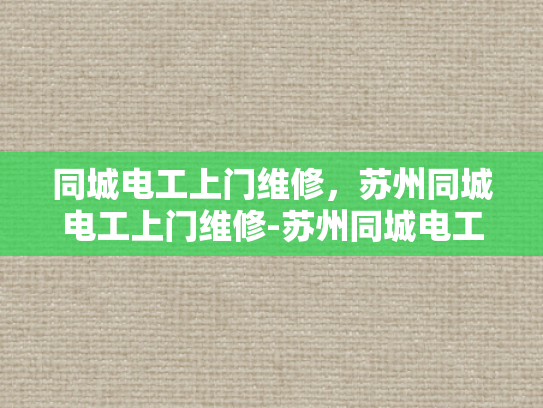同城电工上门维修，苏州同城电工上门维修-苏州同城电工上门维修服务，快速响应，专业高效