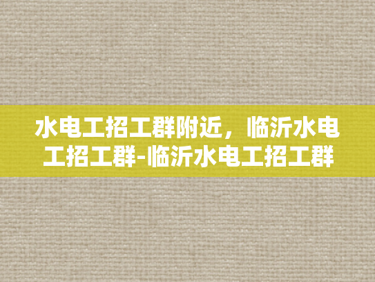 水电工招工群附近，临沂水电工招工群-临沂水电工招工群，寻找附近水电工的不二之选