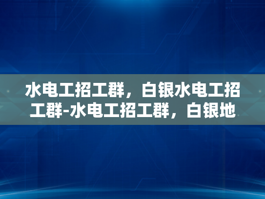 水电工招工群，白银水电工招工群-水电工招工群，白银地区的水电维修新机遇
